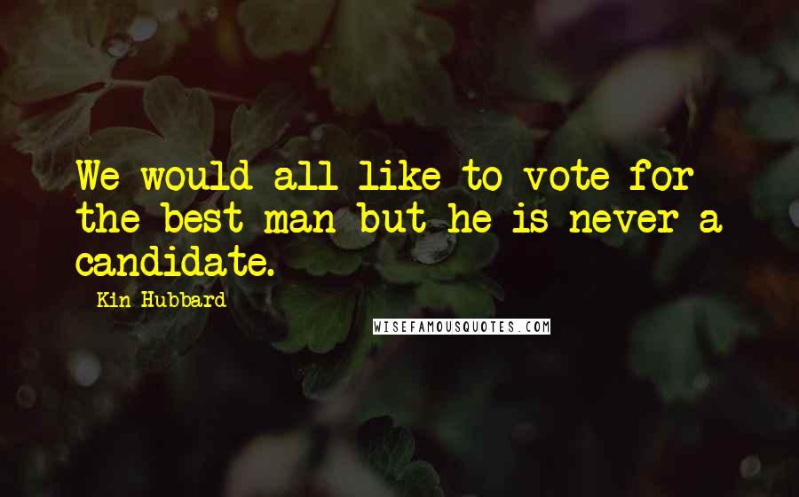 Kin Hubbard Quotes: We would all like to vote for the best man but he is never a candidate.