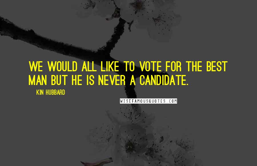 Kin Hubbard Quotes: We would all like to vote for the best man but he is never a candidate.