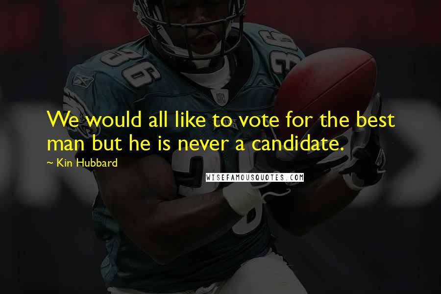 Kin Hubbard Quotes: We would all like to vote for the best man but he is never a candidate.