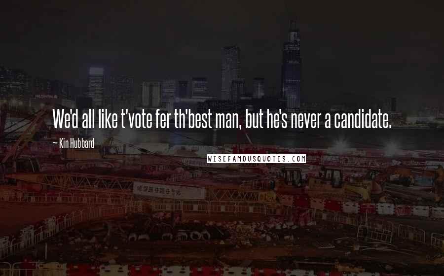 Kin Hubbard Quotes: We'd all like t'vote fer th'best man, but he's never a candidate.