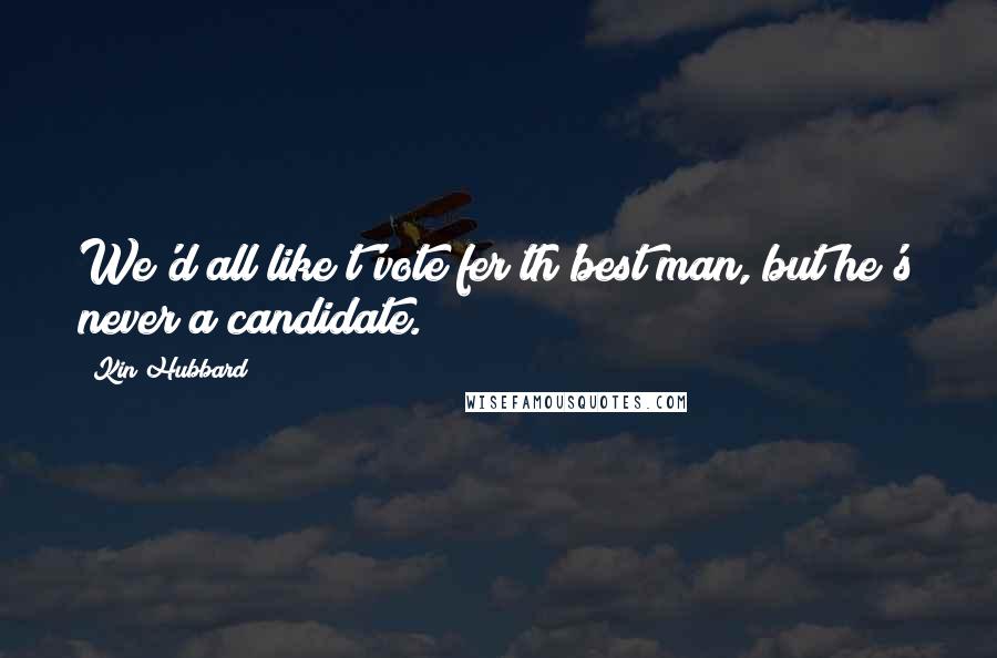 Kin Hubbard Quotes: We'd all like t'vote fer th'best man, but he's never a candidate.