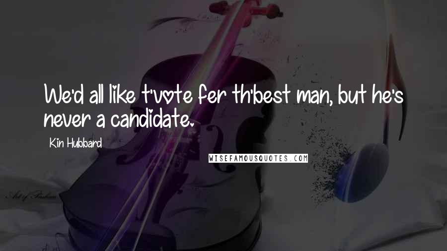 Kin Hubbard Quotes: We'd all like t'vote fer th'best man, but he's never a candidate.