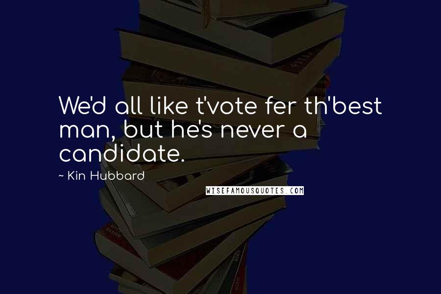 Kin Hubbard Quotes: We'd all like t'vote fer th'best man, but he's never a candidate.