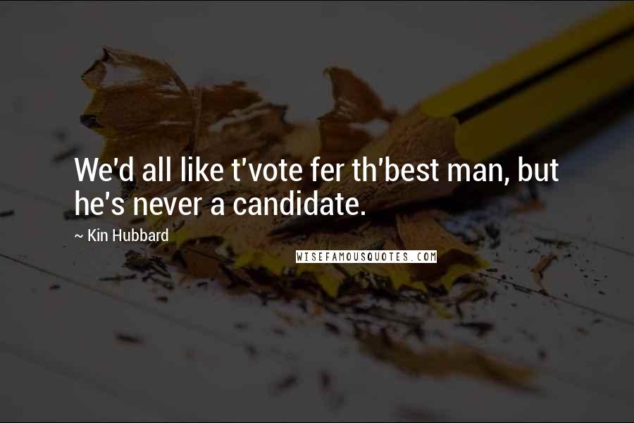 Kin Hubbard Quotes: We'd all like t'vote fer th'best man, but he's never a candidate.