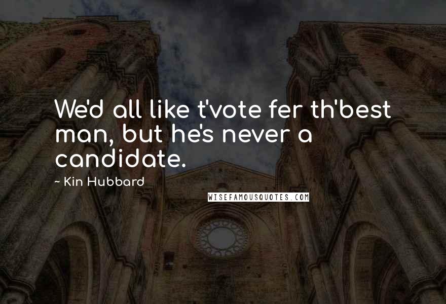 Kin Hubbard Quotes: We'd all like t'vote fer th'best man, but he's never a candidate.