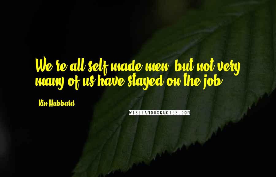 Kin Hubbard Quotes: We're all self-made men, but not very many of us have stayed on the job.