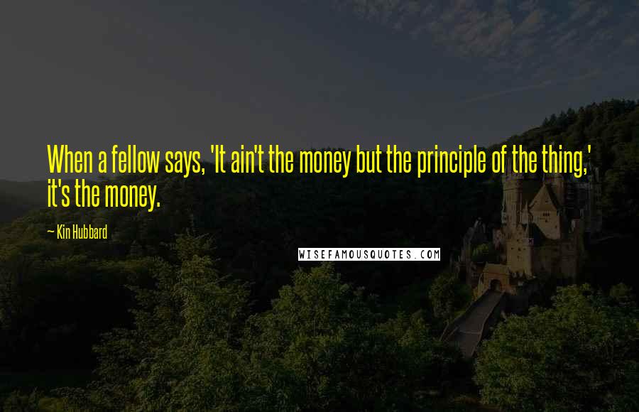 Kin Hubbard Quotes: When a fellow says, 'It ain't the money but the principle of the thing,' it's the money.