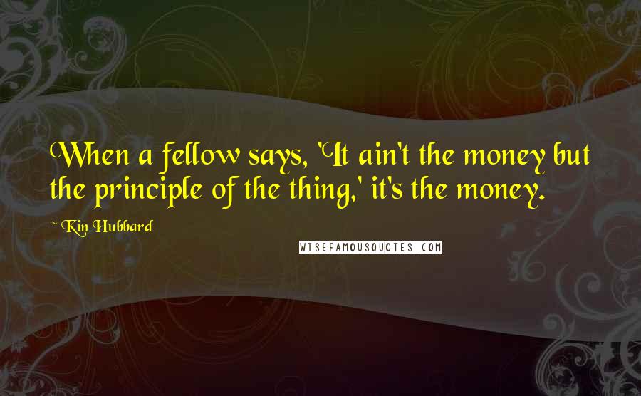 Kin Hubbard Quotes: When a fellow says, 'It ain't the money but the principle of the thing,' it's the money.