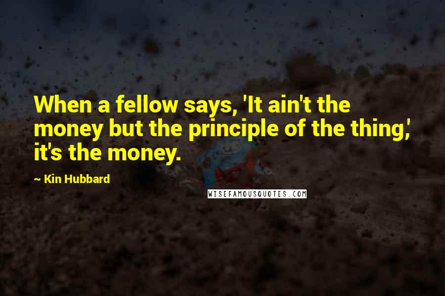 Kin Hubbard Quotes: When a fellow says, 'It ain't the money but the principle of the thing,' it's the money.