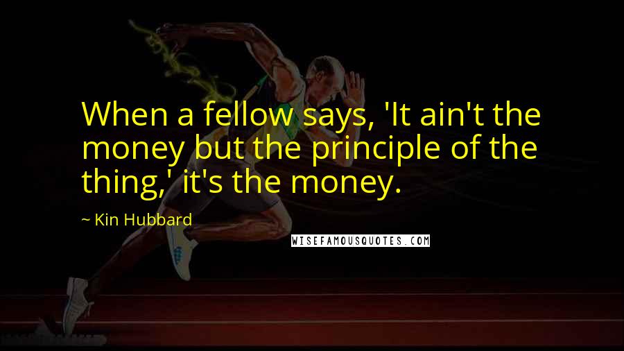 Kin Hubbard Quotes: When a fellow says, 'It ain't the money but the principle of the thing,' it's the money.