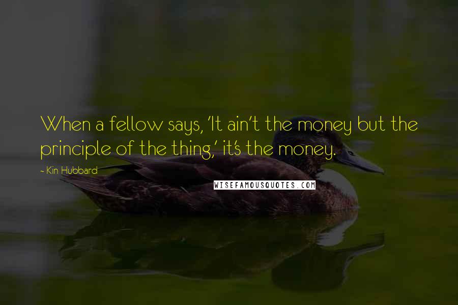 Kin Hubbard Quotes: When a fellow says, 'It ain't the money but the principle of the thing,' it's the money.