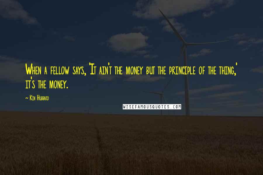 Kin Hubbard Quotes: When a fellow says, 'It ain't the money but the principle of the thing,' it's the money.