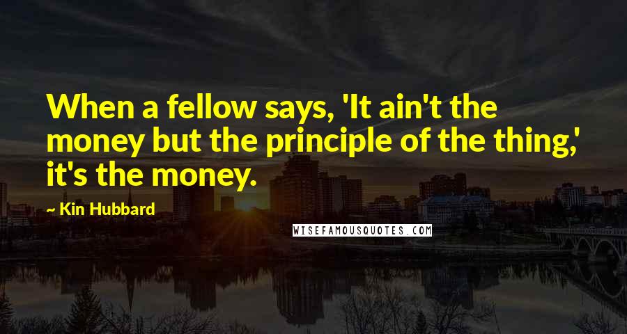 Kin Hubbard Quotes: When a fellow says, 'It ain't the money but the principle of the thing,' it's the money.