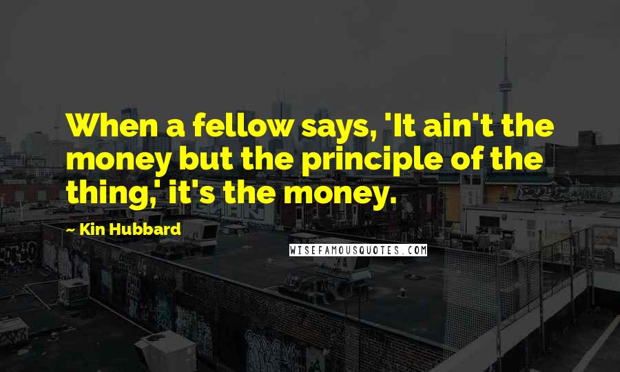 Kin Hubbard Quotes: When a fellow says, 'It ain't the money but the principle of the thing,' it's the money.