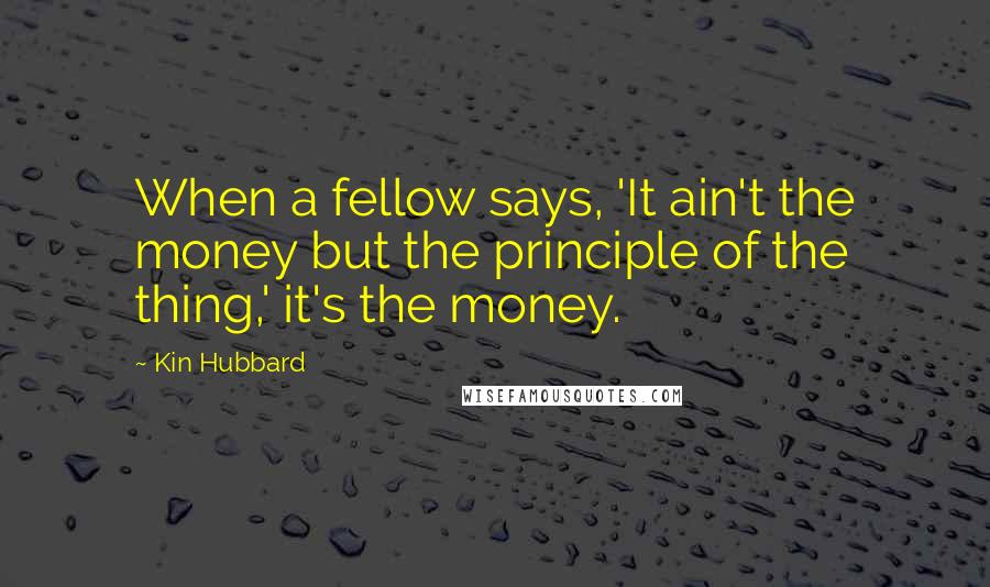 Kin Hubbard Quotes: When a fellow says, 'It ain't the money but the principle of the thing,' it's the money.