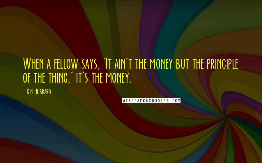 Kin Hubbard Quotes: When a fellow says, 'It ain't the money but the principle of the thing,' it's the money.