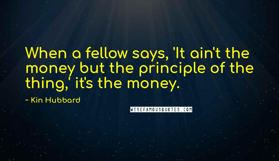 Kin Hubbard Quotes: When a fellow says, 'It ain't the money but the principle of the thing,' it's the money.