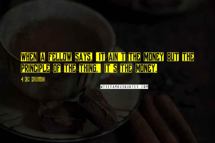 Kin Hubbard Quotes: When a fellow says, 'It ain't the money but the principle of the thing,' it's the money.