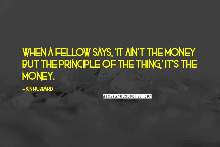 Kin Hubbard Quotes: When a fellow says, 'It ain't the money but the principle of the thing,' it's the money.