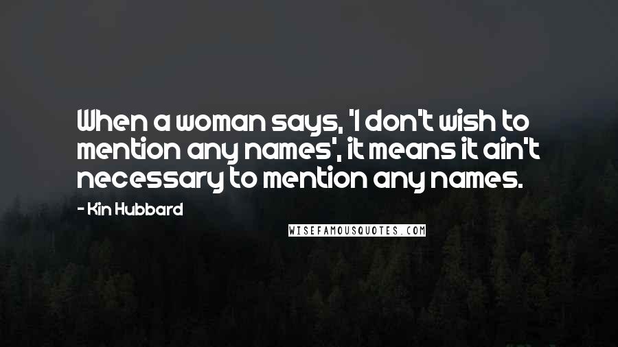 Kin Hubbard Quotes: When a woman says, 'I don't wish to mention any names', it means it ain't necessary to mention any names.