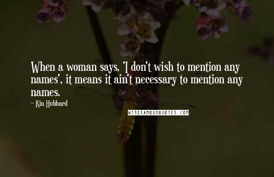 Kin Hubbard Quotes: When a woman says, 'I don't wish to mention any names', it means it ain't necessary to mention any names.