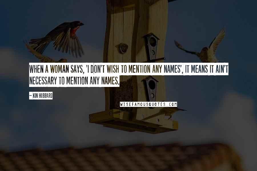 Kin Hubbard Quotes: When a woman says, 'I don't wish to mention any names', it means it ain't necessary to mention any names.