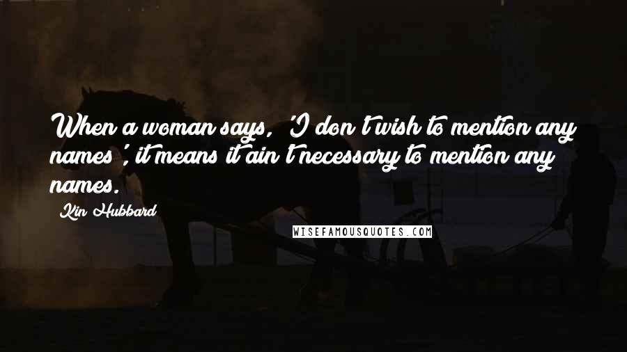 Kin Hubbard Quotes: When a woman says, 'I don't wish to mention any names', it means it ain't necessary to mention any names.