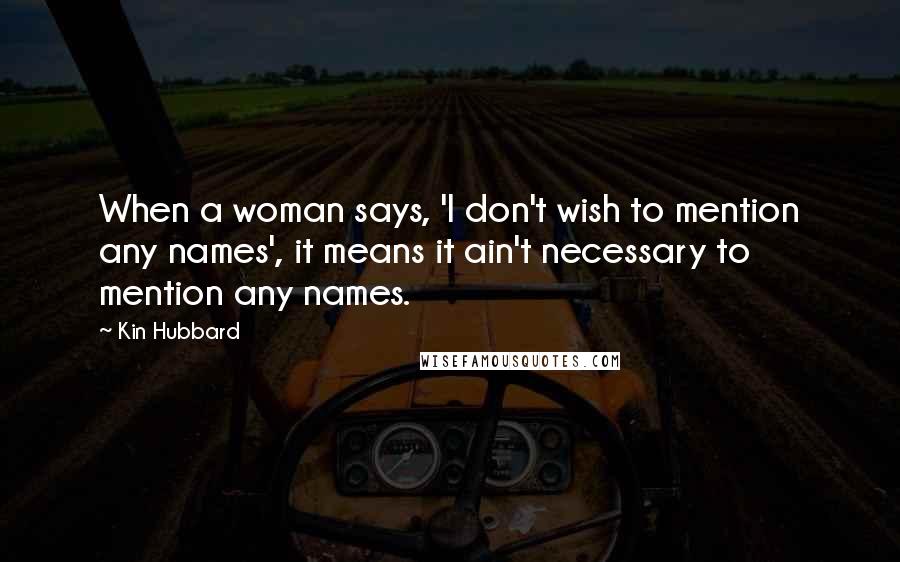 Kin Hubbard Quotes: When a woman says, 'I don't wish to mention any names', it means it ain't necessary to mention any names.