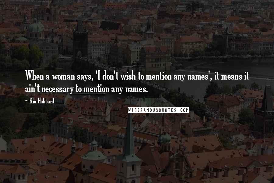 Kin Hubbard Quotes: When a woman says, 'I don't wish to mention any names', it means it ain't necessary to mention any names.