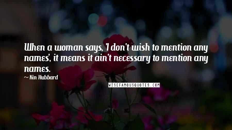 Kin Hubbard Quotes: When a woman says, 'I don't wish to mention any names', it means it ain't necessary to mention any names.