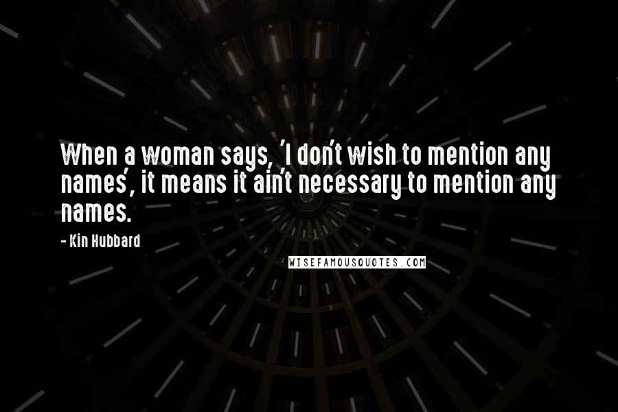 Kin Hubbard Quotes: When a woman says, 'I don't wish to mention any names', it means it ain't necessary to mention any names.