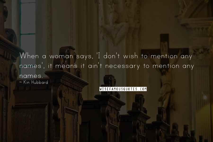 Kin Hubbard Quotes: When a woman says, 'I don't wish to mention any names', it means it ain't necessary to mention any names.