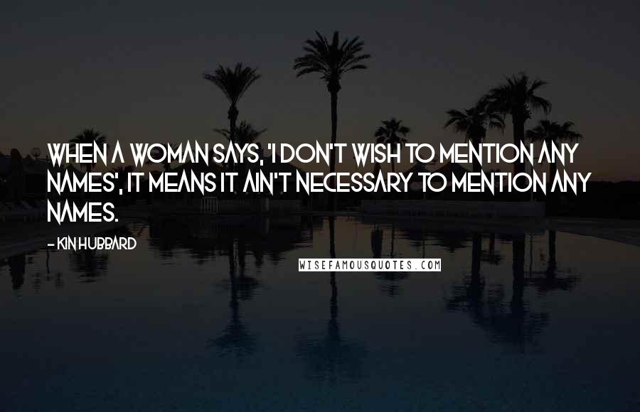 Kin Hubbard Quotes: When a woman says, 'I don't wish to mention any names', it means it ain't necessary to mention any names.