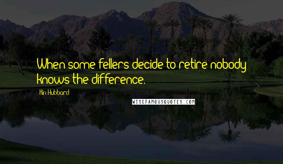 Kin Hubbard Quotes: When some fellers decide to retire nobody knows the difference.