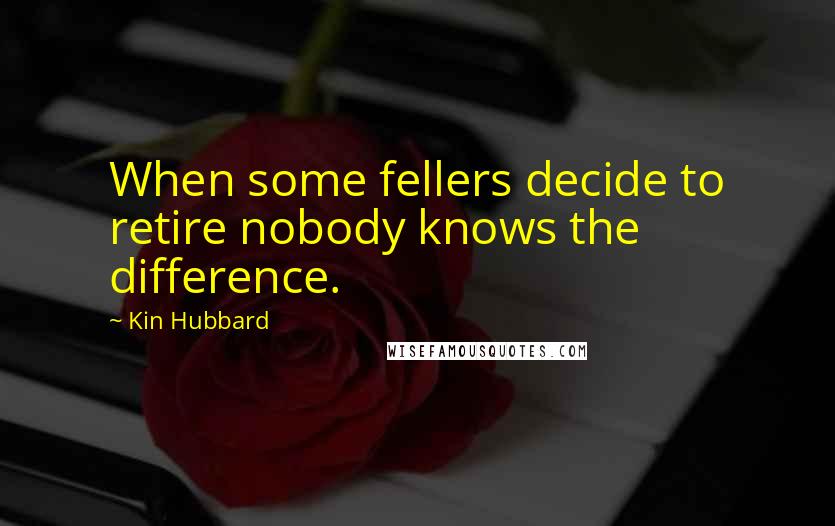 Kin Hubbard Quotes: When some fellers decide to retire nobody knows the difference.