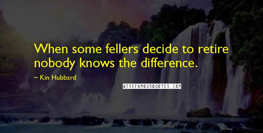 Kin Hubbard Quotes: When some fellers decide to retire nobody knows the difference.