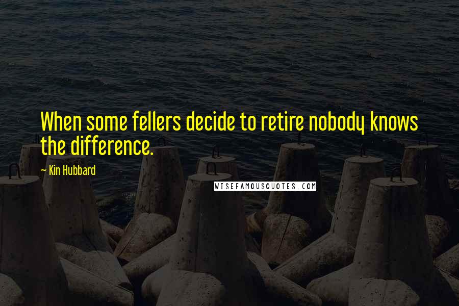 Kin Hubbard Quotes: When some fellers decide to retire nobody knows the difference.