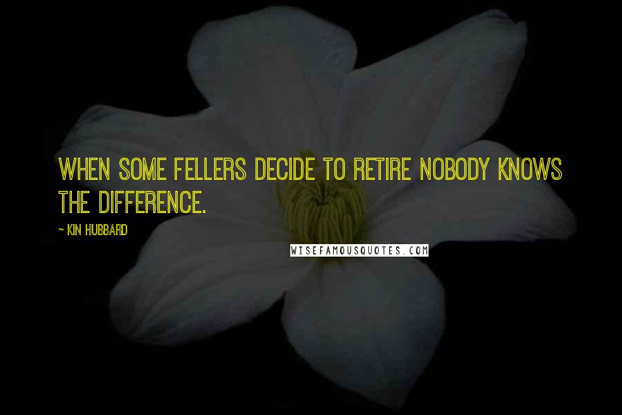 Kin Hubbard Quotes: When some fellers decide to retire nobody knows the difference.