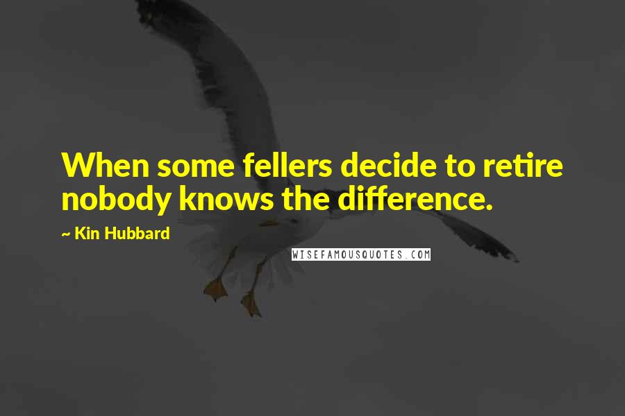 Kin Hubbard Quotes: When some fellers decide to retire nobody knows the difference.