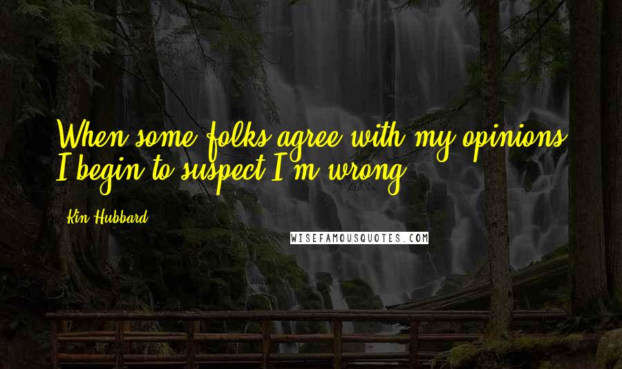 Kin Hubbard Quotes: When some folks agree with my opinions I begin to suspect I'm wrong.