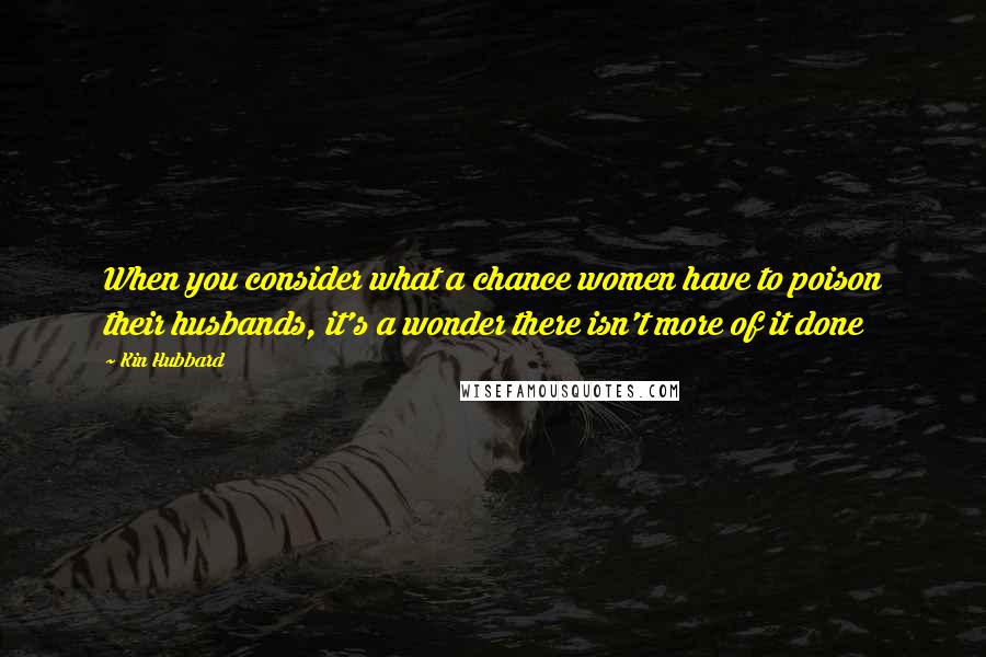 Kin Hubbard Quotes: When you consider what a chance women have to poison their husbands, it's a wonder there isn't more of it done