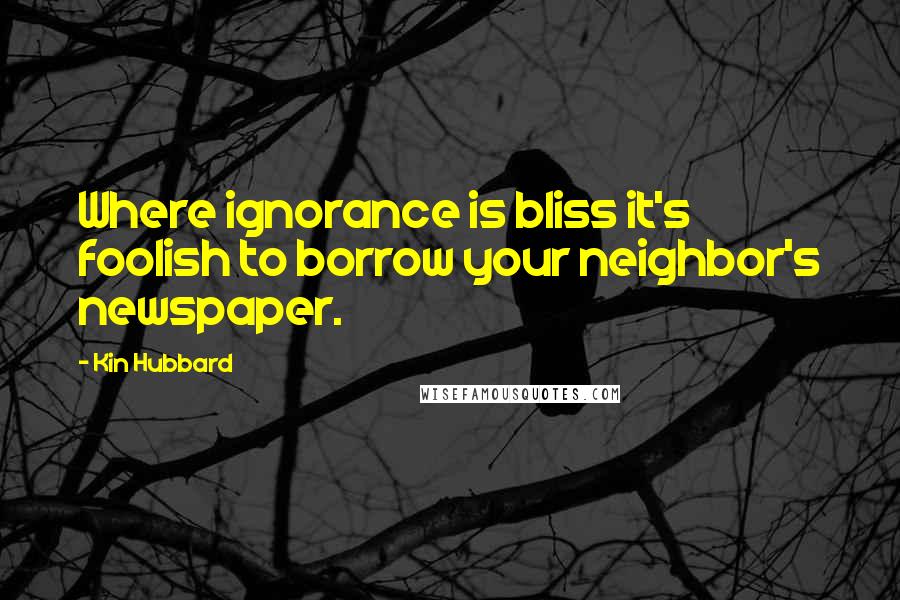 Kin Hubbard Quotes: Where ignorance is bliss it's foolish to borrow your neighbor's newspaper.