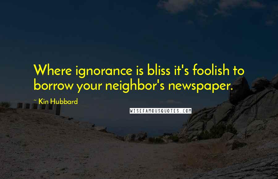 Kin Hubbard Quotes: Where ignorance is bliss it's foolish to borrow your neighbor's newspaper.