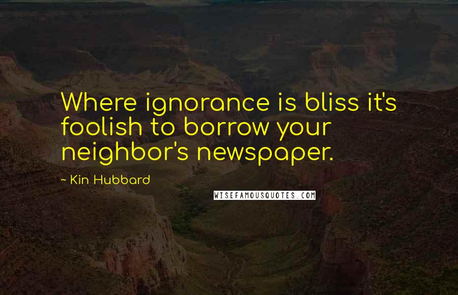 Kin Hubbard Quotes: Where ignorance is bliss it's foolish to borrow your neighbor's newspaper.