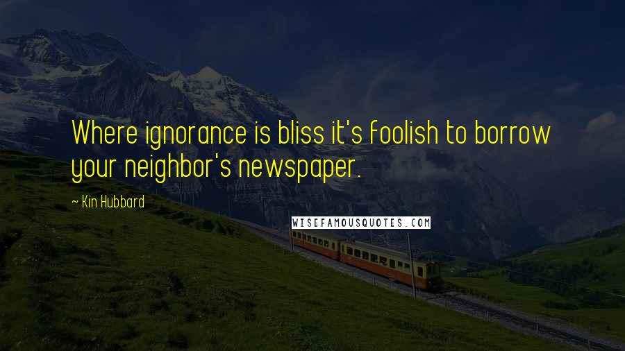 Kin Hubbard Quotes: Where ignorance is bliss it's foolish to borrow your neighbor's newspaper.