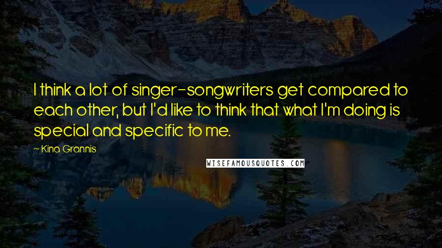 Kina Grannis Quotes: I think a lot of singer-songwriters get compared to each other, but I'd like to think that what I'm doing is special and specific to me.