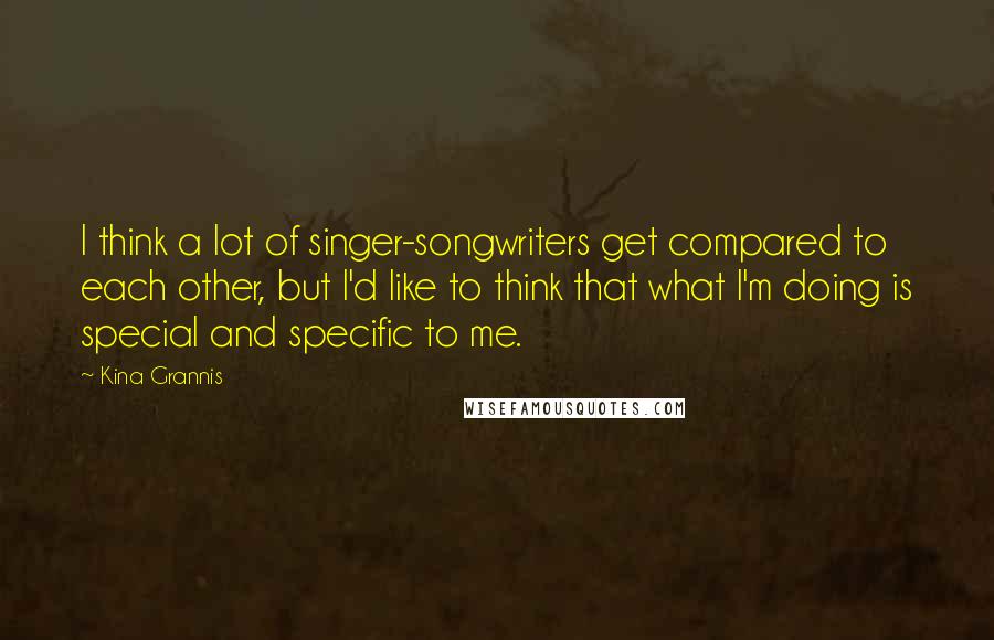 Kina Grannis Quotes: I think a lot of singer-songwriters get compared to each other, but I'd like to think that what I'm doing is special and specific to me.