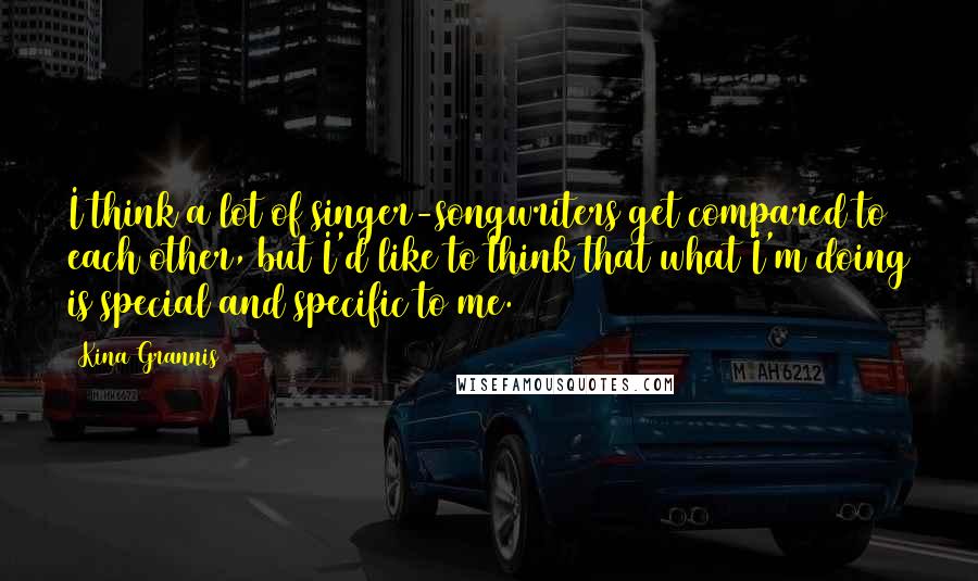 Kina Grannis Quotes: I think a lot of singer-songwriters get compared to each other, but I'd like to think that what I'm doing is special and specific to me.