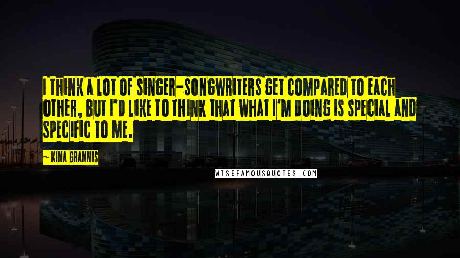 Kina Grannis Quotes: I think a lot of singer-songwriters get compared to each other, but I'd like to think that what I'm doing is special and specific to me.