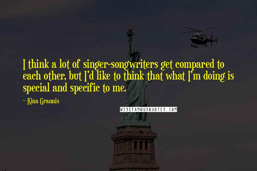 Kina Grannis Quotes: I think a lot of singer-songwriters get compared to each other, but I'd like to think that what I'm doing is special and specific to me.